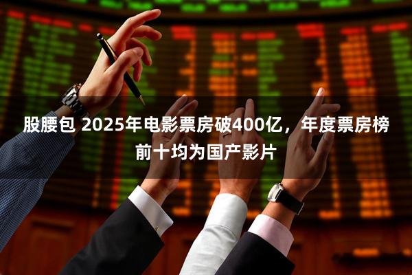 股腰包 2025年电影票房破400亿，年度票房榜前十均为国产影片