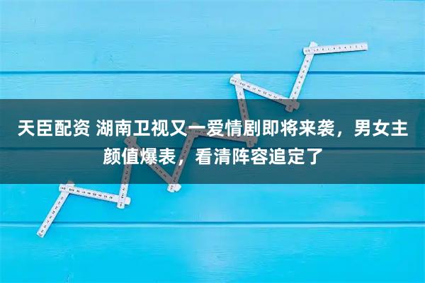 天臣配资 湖南卫视又一爱情剧即将来袭，男女主颜值爆表，看清阵容追定了