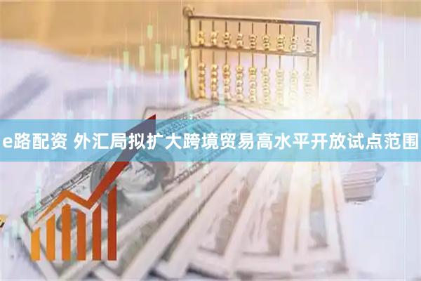e路配资 外汇局拟扩大跨境贸易高水平开放试点范围