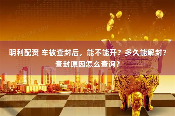 明利配资 车被查封后，能不能开？多久能解封？查封原因怎么查询？
