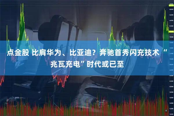 点金股 比肩华为、比亚迪？奔驰首秀闪充技术 “兆瓦充电”时代或已至