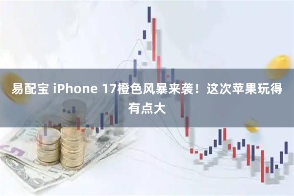 易配宝 iPhone 17橙色风暴来袭！这次苹果玩得有点大