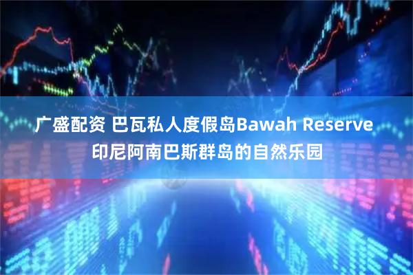 广盛配资 巴瓦私人度假岛Bawah Reserve 印尼阿南巴斯群岛的自然乐园