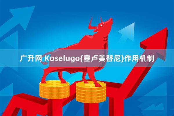 广升网 Koselugo(塞卢美替尼)作用机制