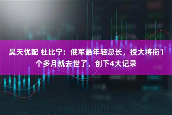 昊天优配 杜比宁：俄军最年轻总长，授大将衔1个多月就去世了，创下4大记录