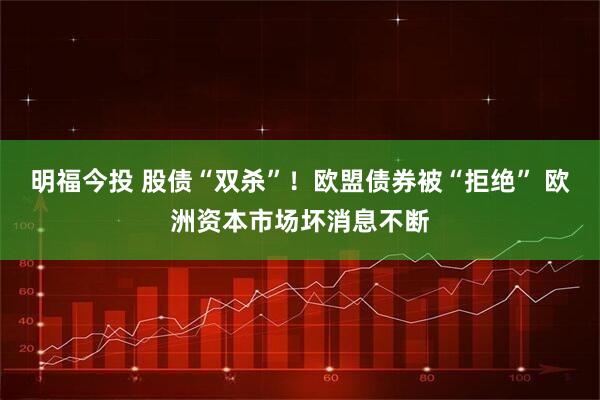 明福今投 股债“双杀”！欧盟债券被“拒绝” 欧洲资本市场坏消息不断