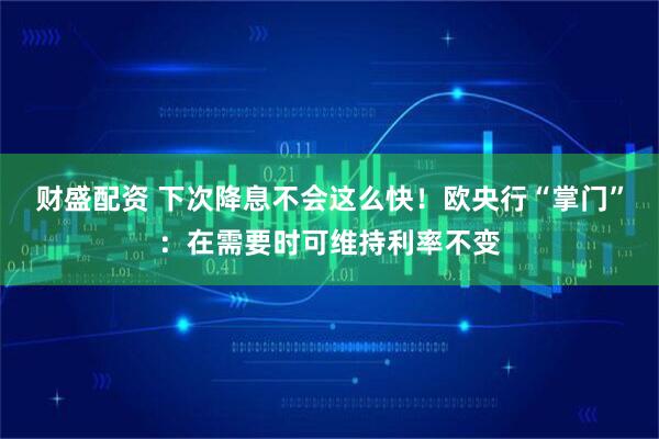 财盛配资 下次降息不会这么快！欧央行“掌门”：在需要时可维持利率不变