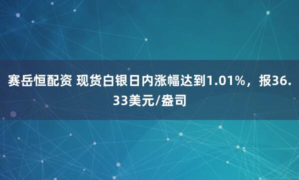 赛岳恒配资 现货白银日内涨幅达到1.01%，报36.33美元/盎司