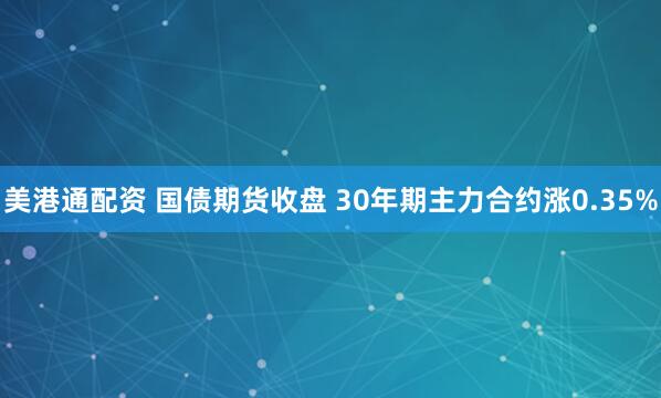 美港通配资 国债期货收盘 30年期主力合约涨0.35%