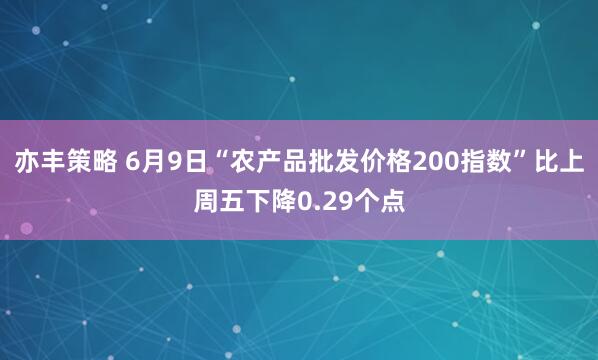 亦丰策略 6月9日“农产品批发价格200指数”比上周五下降0.29个点