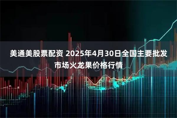 美通美股票配资 2025年4月30日全国主要批发市场火龙果价格行情
