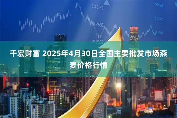 千宏财富 2025年4月30日全国主要批发市场燕麦价格行情