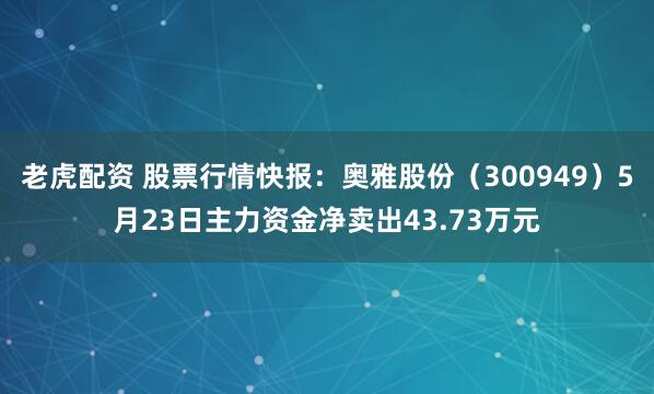老虎配资 股票行情快报：奥雅股份（300949）5月23日主力资金净卖出43.73万元