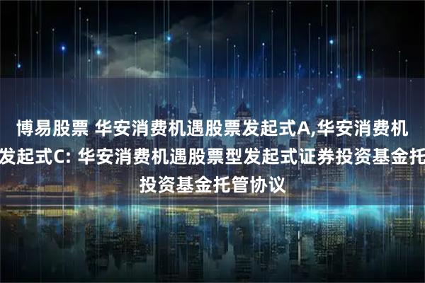 博易股票 华安消费机遇股票发起式A,华安消费机遇股票发起式C: 华安消费机遇股票型发起式证券投资基金托管协议