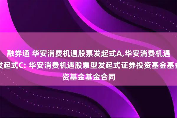 融券通 华安消费机遇股票发起式A,华安消费机遇股票发起式C: 华安消费机遇股票型发起式证券投资基金基金合同