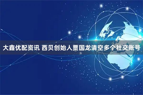 大鑫优配资讯 西贝创始人贾国龙清空多个社交账号