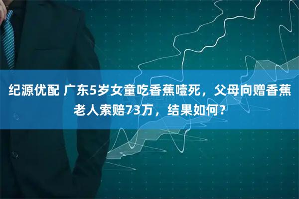 纪源优配 广东5岁女童吃香蕉噎死，父母向赠香蕉老人索赔73万，结果如何？