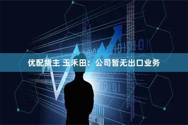 优配货主 玉禾田：公司暂无出口业务