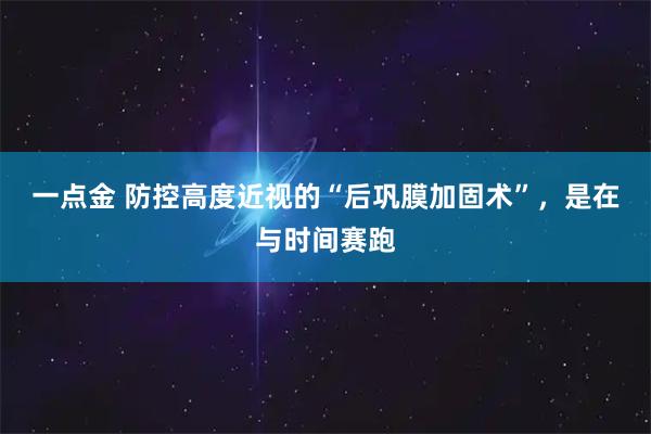 一点金 防控高度近视的“后巩膜加固术”，是在与时间赛跑