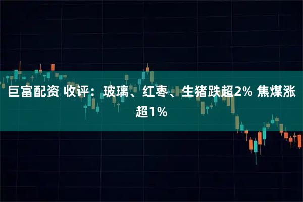 巨富配资 收评:玻璃、红枣、生猪跌超2% 焦煤涨超1%