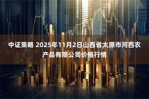 中证策略 2025年11月2日山西省太原市河西农产品有限公司价格行情