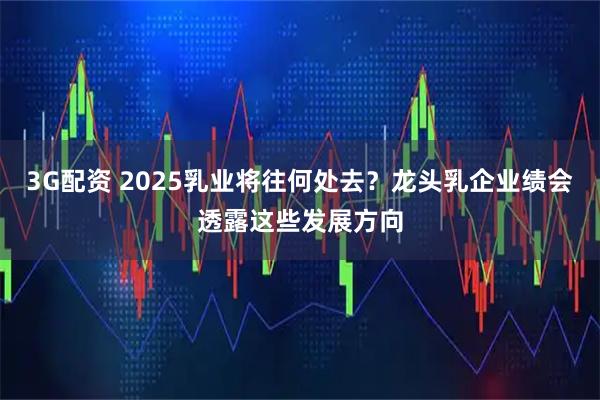 3G配资 2025乳业将往何处去？龙头乳企业绩会透露这些发展方向