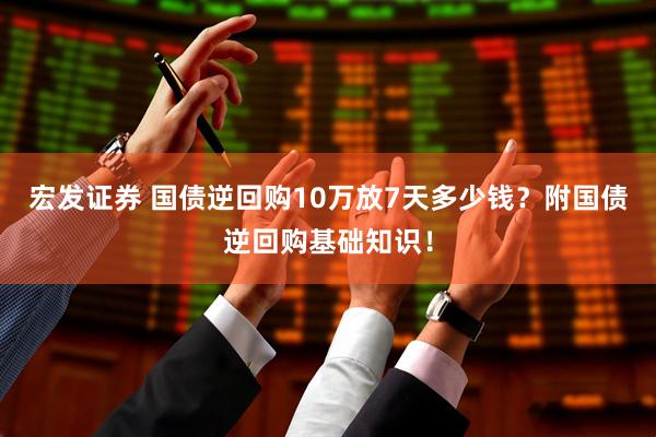 宏发证券 国债逆回购10万放7天多少钱？附国债逆回购基础知识！