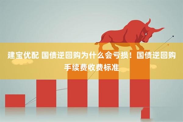 建宝优配 国债逆回购为什么会亏损！国债逆回购手续费收费标准
