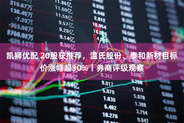 凯狮优配 20股获推荐，温氏股份、泰和新材目标价涨幅超30%丨券商评级观察