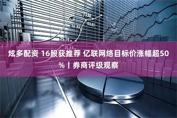 炫多配资 16股获推荐 亿联网络目标价涨幅超50%丨券商评级观察