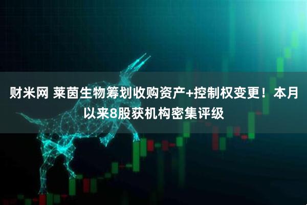 财米网 莱茵生物筹划收购资产+控制权变更！本月以来8股获机构密集评级