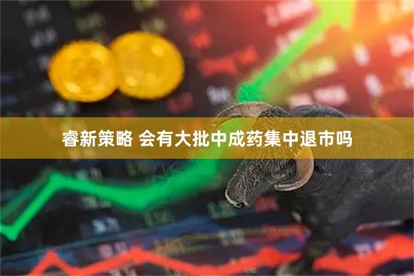睿新策略 会有大批中成药集中退市吗