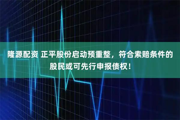 隆源配资 正平股份启动预重整，符合索赔条件的股民或可先行申报债权！