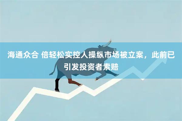 海通众合 倍轻松实控人操纵市场被立案，此前已引发投资者索赔