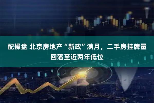 配操盘 北京房地产“新政”满月，二手房挂牌量回落至近两年低位