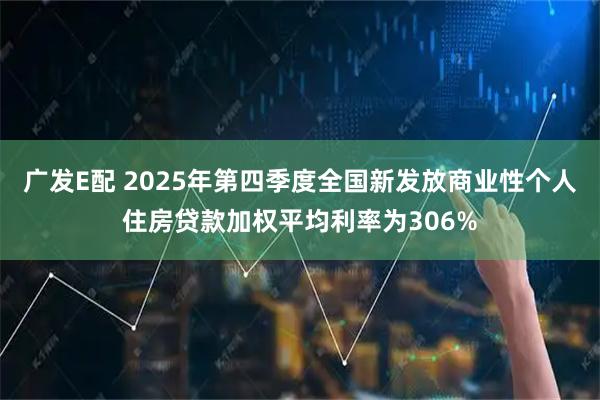 广发E配 2025年第四季度全国新发放商业性个人住房贷款加权平均利率为306%
