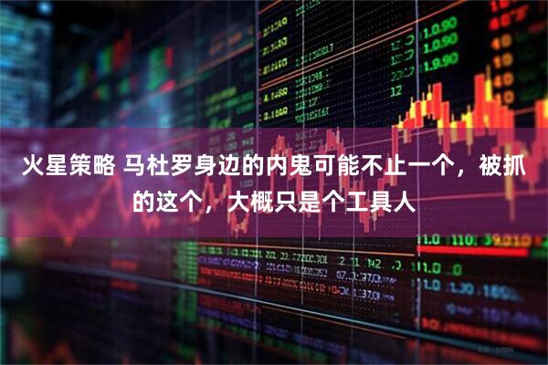 火星策略 马杜罗身边的内鬼可能不止一个，被抓的这个，大概只是个工具人