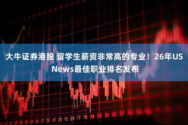 大牛证券港股 留学生薪资非常高的专业！26年US News最佳职业排名发布