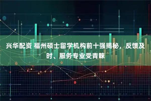 兴华配资 福州硕士留学机构前十强揭秘，反馈及时、服务专业受青睐