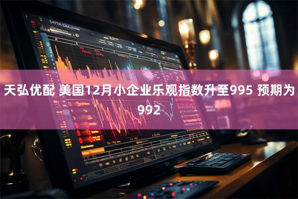 天弘优配 美国12月小企业乐观指数升至995 预期为992