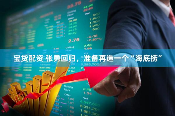 宝货配资 张勇回归，准备再造一个“海底捞”