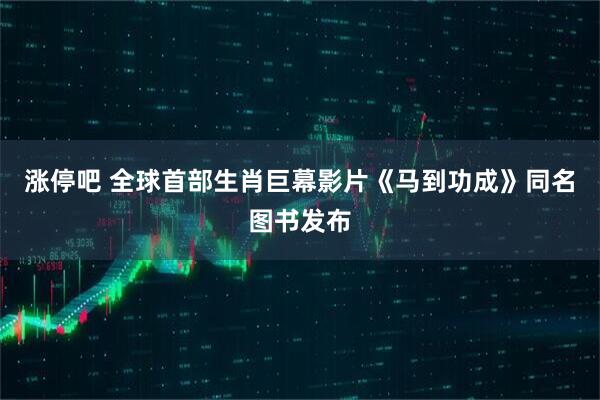 涨停吧 全球首部生肖巨幕影片《马到功成》同名图书发布