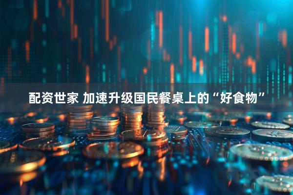 配资世家 加速升级国民餐桌上的“好食物”