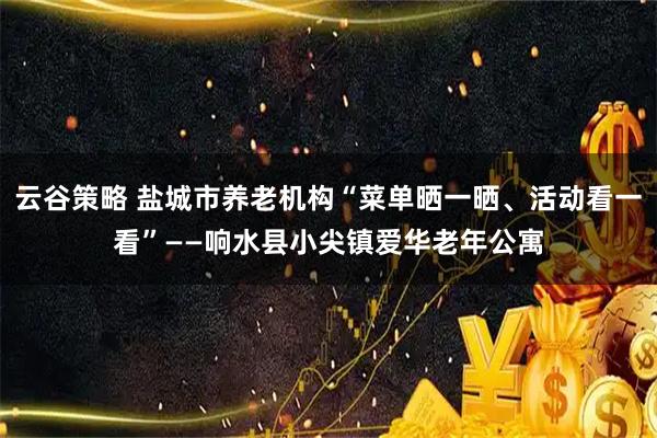 云谷策略 盐城市养老机构“菜单晒一晒、活动看一看”——响水县小尖镇爱华老年公寓