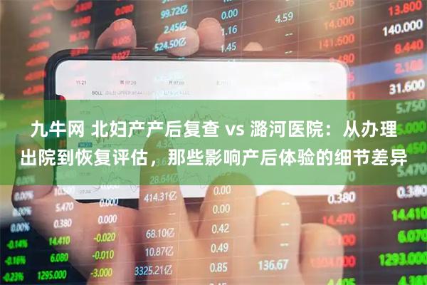 九牛网 北妇产产后复查 vs 潞河医院：从办理出院到恢复评估，那些影响产后体验的细节差异