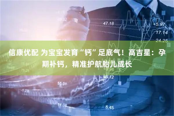 信康优配 为宝宝发育“钙”足底气！高吉星：孕期补钙，精准护航胎儿成长