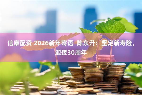 信康配资 2026新年寄语  陈东升：坚定新寿险，迎接30周年