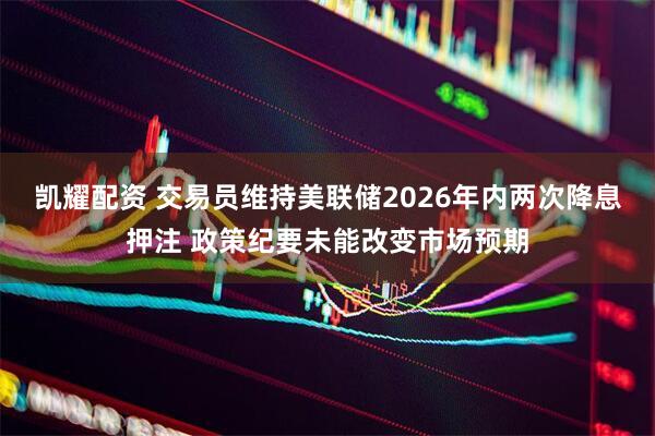 凯耀配资 交易员维持美联储2026年内两次降息押注 政策纪要未能改变市场预期