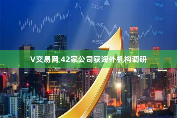 V交易网 42家公司获海外机构调研