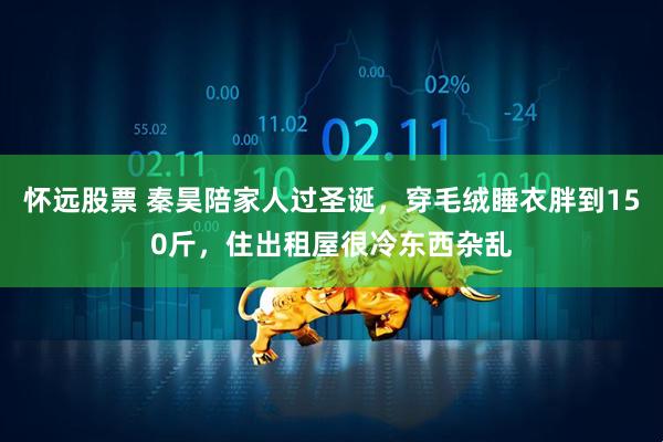 怀远股票 秦昊陪家人过圣诞，穿毛绒睡衣胖到150斤，住出租屋很冷东西杂乱